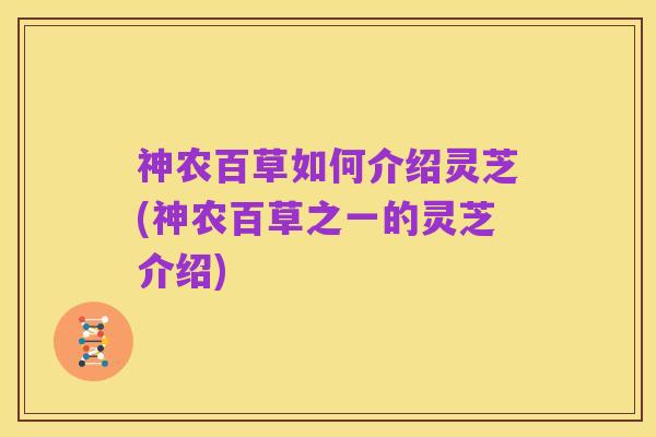 神农百草如何介绍灵芝(神农百草之一的灵芝介绍)