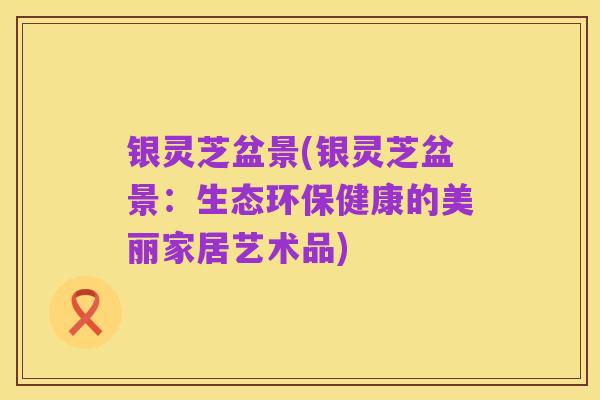 银灵芝盆景(银灵芝盆景:生态环保健康的美丽家居艺术品)
