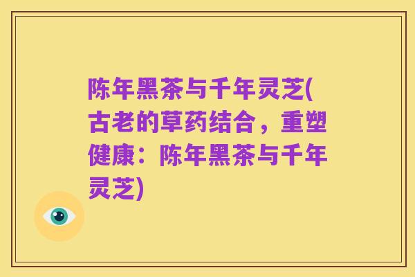 陈年黑茶与千年灵芝(古老的草药结合,重塑健康:陈年黑茶与千年灵芝)