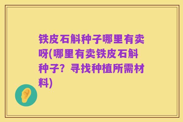 铁皮石斛种子哪里有卖呀(哪里有卖铁皮石斛种子？寻找种植所需材料)