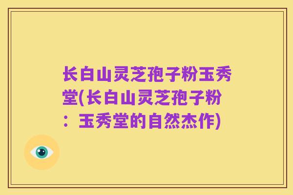 长白山灵芝孢子粉玉秀堂(长白山灵芝孢子粉：玉秀堂的自然杰作)