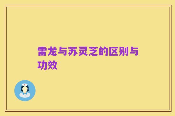 雷龙与苏灵芝的区别与功效