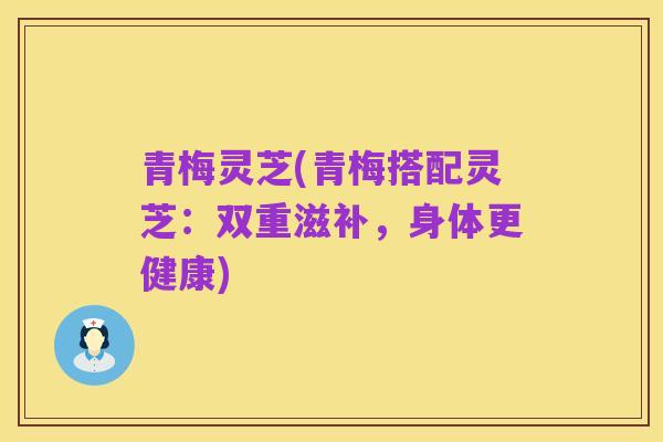 青梅灵芝(青梅搭配灵芝:双重滋补,身体更健康)