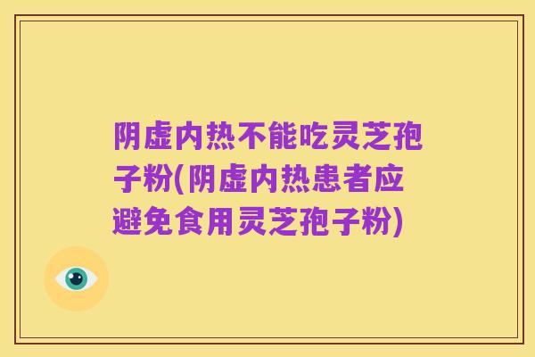 阴虚内热不能吃灵芝孢子粉(阴虚内热患者应避免食用灵芝孢子粉)