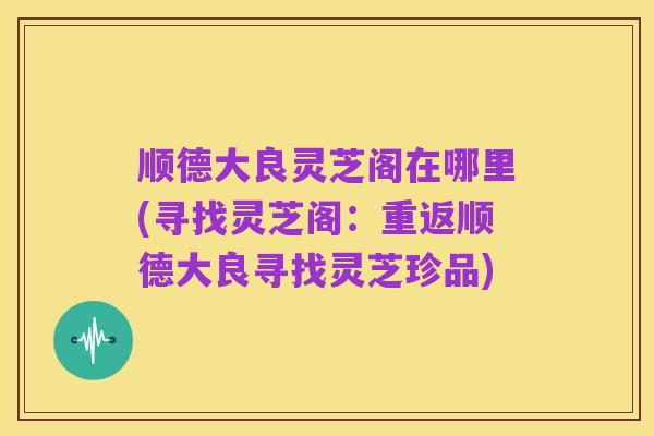顺德大良灵芝阁在哪里(寻找灵芝阁:重返顺德大良寻找灵芝珍品)