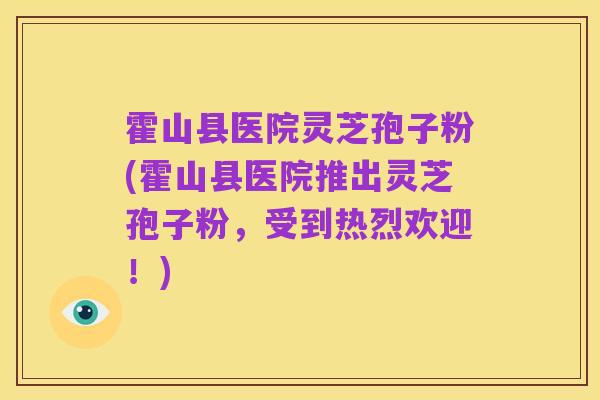 霍山县医院灵芝孢子粉(霍山县医院推出灵芝孢子粉,受到热烈欢迎!)