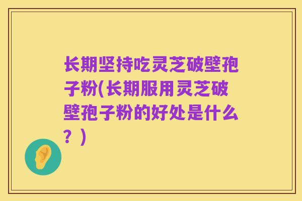 长期坚持吃灵芝破壁孢子粉(长期服用灵芝破壁孢子粉的好处是什么?)
