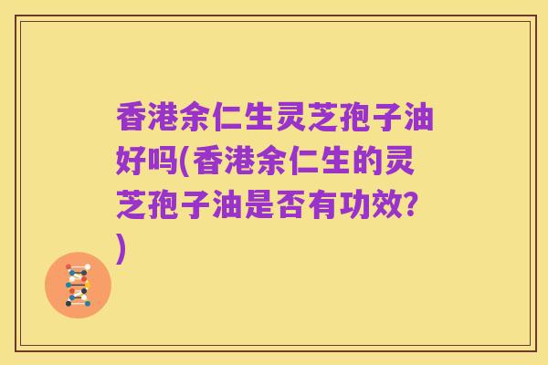 香港余仁生灵芝孢子油好吗(香港余仁生的灵芝孢子油是否有功效?)