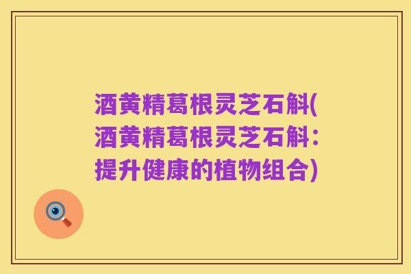酒黄精葛根灵芝石斛(酒黄精葛根灵芝石斛：提升健康的植物组合)