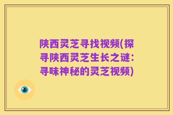 陕西灵芝寻找视频(探寻陕西灵芝生长之谜：寻味神秘的灵芝视频)