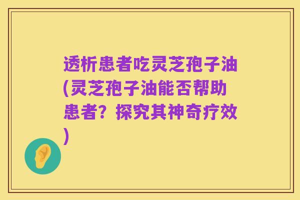 透析患者吃灵芝孢子油(灵芝孢子油能否帮助患者?探究其神奇疗效)