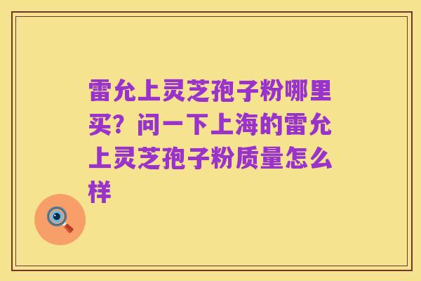雷允上灵芝孢子粉哪里买?问一下上海的雷允上灵芝孢子粉质量怎么样