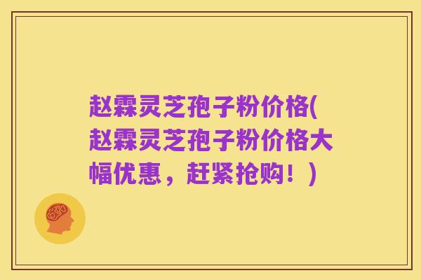 赵霖灵芝孢子粉价格(赵霖灵芝孢子粉价格大幅优惠,赶紧抢购!)
