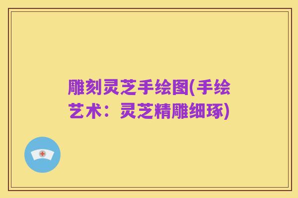 雕刻灵芝手绘图(手绘艺术:灵芝精雕细琢)