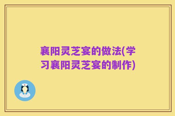 襄阳灵芝宴的做法(学习襄阳灵芝宴的制作)