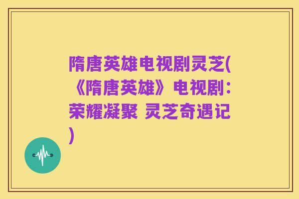 隋唐英雄电视剧灵芝(《隋唐英雄》电视剧:荣耀凝聚 灵芝奇遇记)