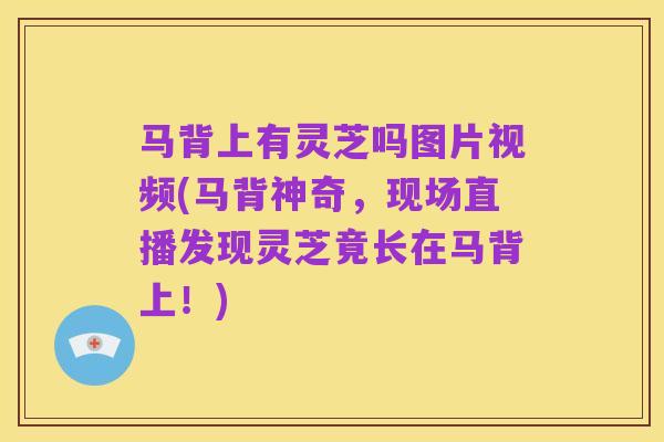 马背上有灵芝吗图片视频(马背神奇，现场直播发现灵芝竟长在马背上！)
