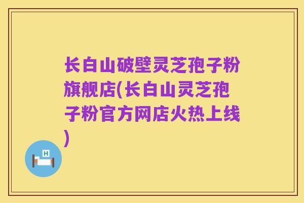 长白山破壁灵芝孢子粉旗舰店(长白山灵芝孢子粉官方网店火热上线)