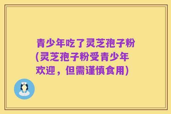 青少年吃了灵芝孢子粉(灵芝孢子粉受青少年欢迎，但需谨慎食用)