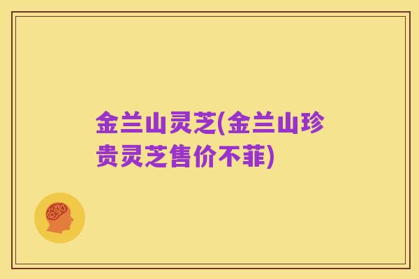 金兰山灵芝(金兰山珍贵灵芝售价不菲)