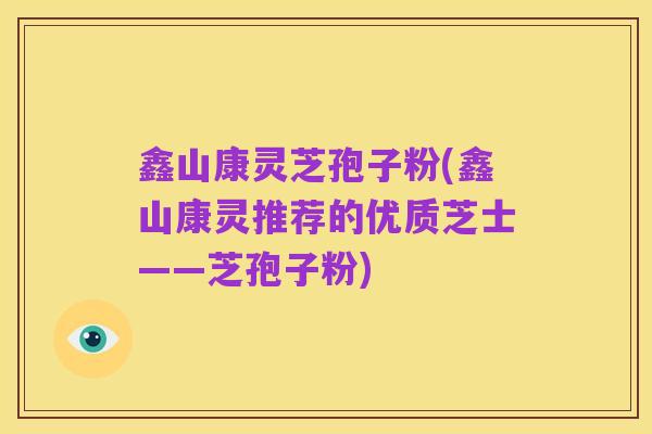 鑫山康灵芝孢子粉(鑫山康灵推荐的优质芝士——芝孢子粉)
