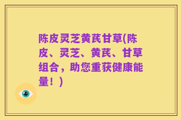 陈皮灵芝黄芪甘草(陈皮、灵芝、黄芪、甘草组合,助您重获健康能量!)