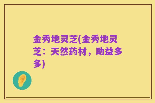 金秀地灵芝(金秀地灵芝:天然药材,助益多多)