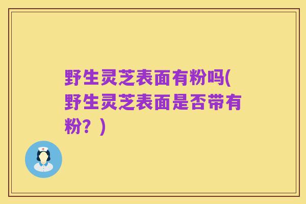 野生灵芝表面有粉吗(野生灵芝表面是否带有粉?)