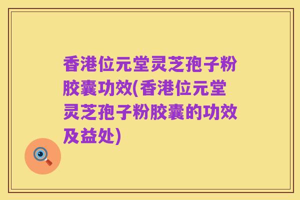 香港位元堂灵芝孢子粉胶囊功效(香港位元堂灵芝孢子粉胶囊的功效及益处)