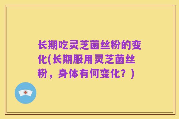长期吃灵芝菌丝粉的变化(长期服用灵芝菌丝粉,身体有何变化?)