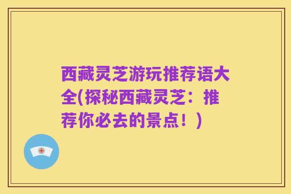 西藏灵芝游玩推荐语大全(探秘西藏灵芝:推荐你必去的景点!)