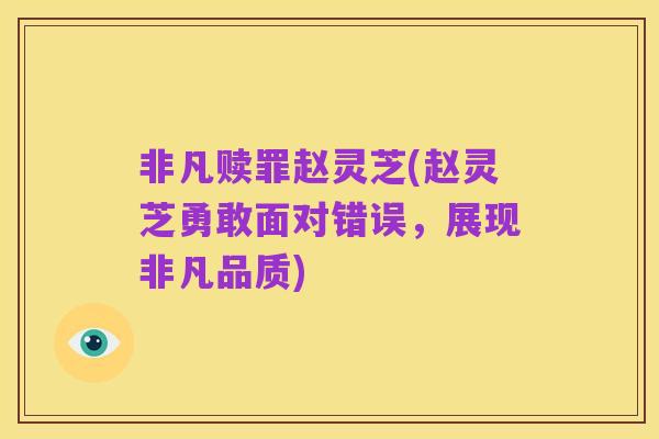 非凡赎罪赵灵芝(赵灵芝勇敢面对错误,展现非凡品质)
