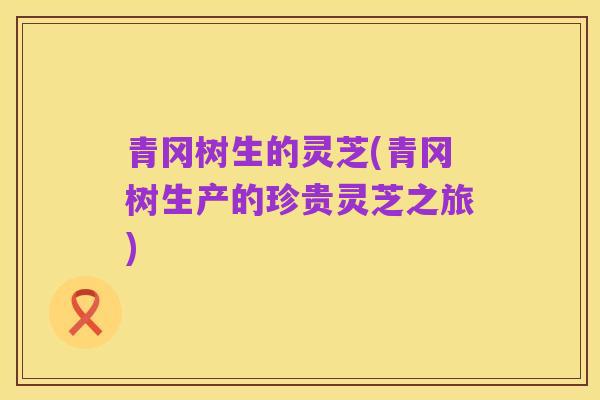 青冈树生的灵芝(青冈树生产的珍贵灵芝之旅)