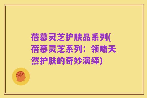 蓓慕灵芝护肤品系列(蓓慕灵芝系列:领略天然护肤的奇妙演绎)
