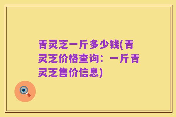 青灵芝一斤多少钱(青灵芝价格查询:一斤青灵芝售价信息)