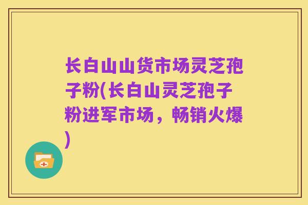 长白山山货市场灵芝孢子粉(长白山灵芝孢子粉进军市场,畅销火爆)