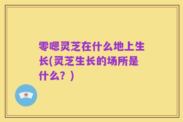 零嗯灵芝在什么地上生长(灵芝生长的场所是什么?)