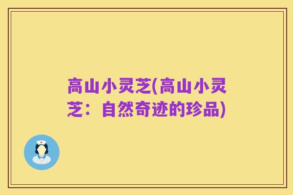 高山小灵芝(高山小灵芝:自然奇迹的珍品)