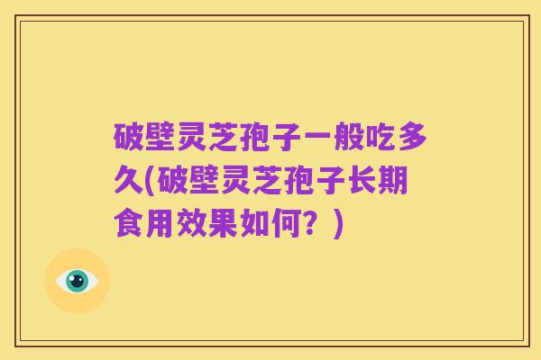 破壁灵芝孢子一般吃多久(破壁灵芝孢子长期食用效果如何?)