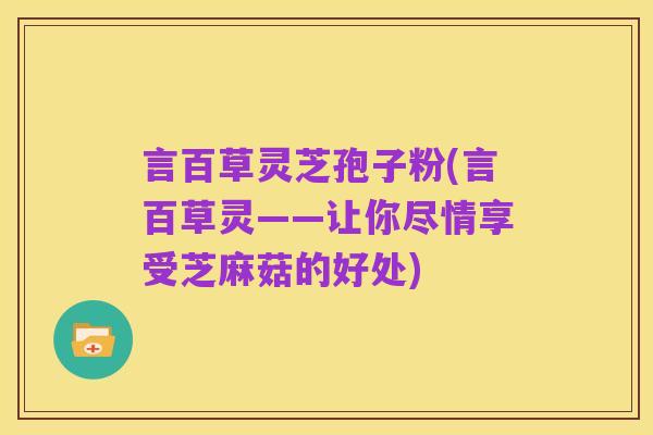 言百草灵芝孢子粉(言百草灵——让你尽情享受芝麻菇的好处)