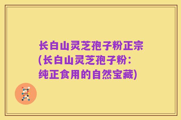 长白山灵芝孢子粉正宗(长白山灵芝孢子粉：纯正食用的自然宝藏)