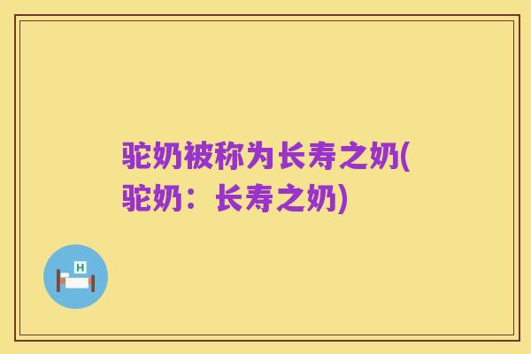 驼奶被称为长寿之奶(驼奶:长寿之奶)