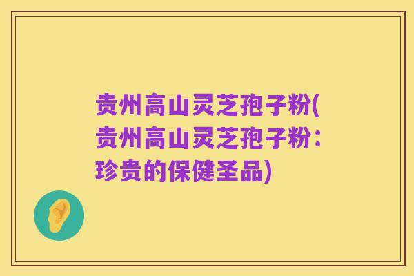 贵州高山灵芝孢子粉(贵州高山灵芝孢子粉：珍贵的保健圣品)