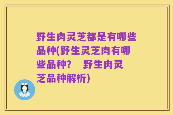 野生肉灵芝都是有哪些品种(野生灵芝肉有哪些品种? 野生肉灵芝品种解析)