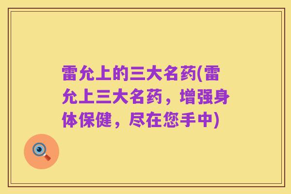 雷允上的三大名药(雷允上三大名药,增强身体保健,尽在您手中)