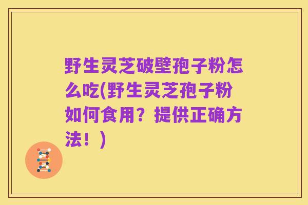 野生灵芝破壁孢子粉怎么吃(野生灵芝孢子粉如何食用?提供正确方法!)