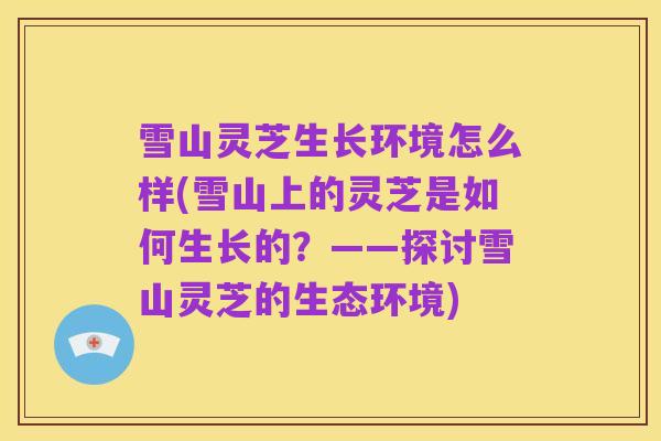 雪山灵芝生长环境怎么样(雪山上的灵芝是如何生长的?——探讨雪山灵芝的生态环境)