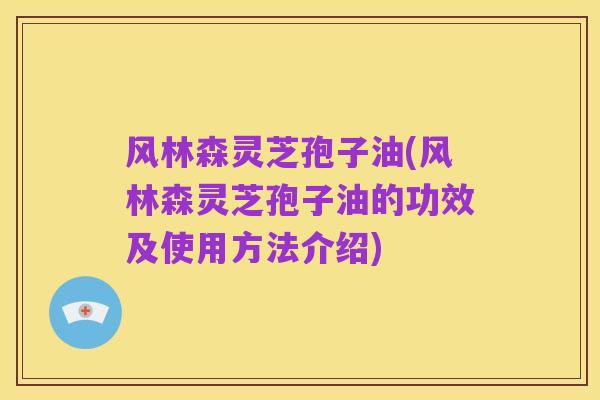风林森灵芝孢子油(风林森灵芝孢子油的功效及使用方法介绍)