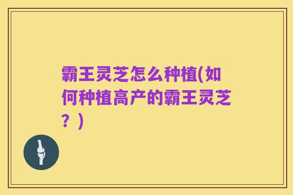 霸王灵芝怎么种植(如何种植高产的霸王灵芝?)