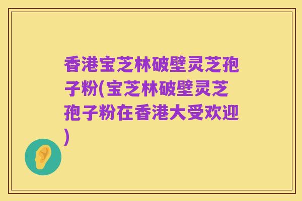 香港宝芝林破壁灵芝孢子粉(宝芝林破壁灵芝孢子粉在香港大受欢迎)
